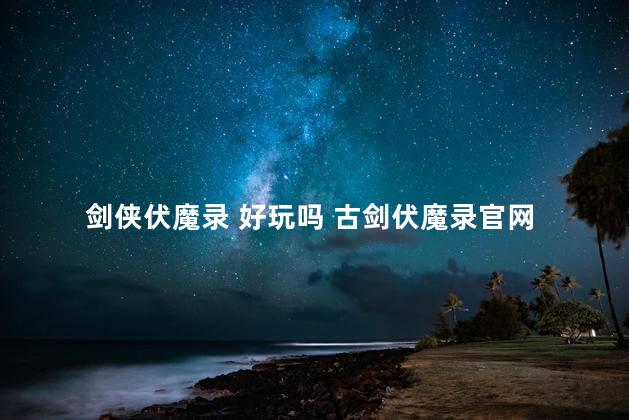 剑侠伏魔录 好玩吗 古剑伏魔录官网